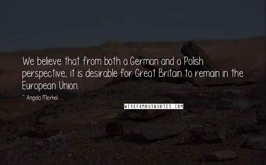 Angela Merkel Quotes: We believe that from both a German and a Polish perspective, it is desirable for Great Britain to remain in the European Union.