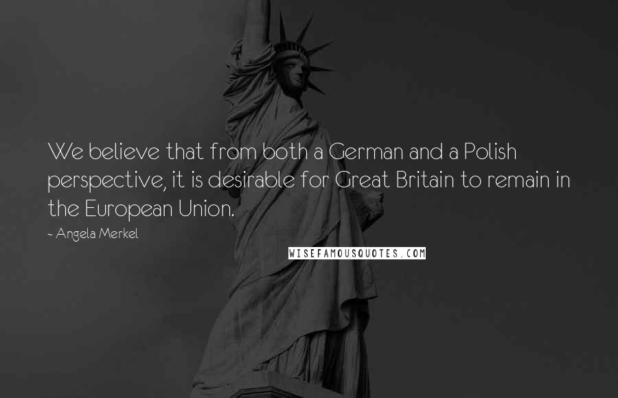 Angela Merkel Quotes: We believe that from both a German and a Polish perspective, it is desirable for Great Britain to remain in the European Union.