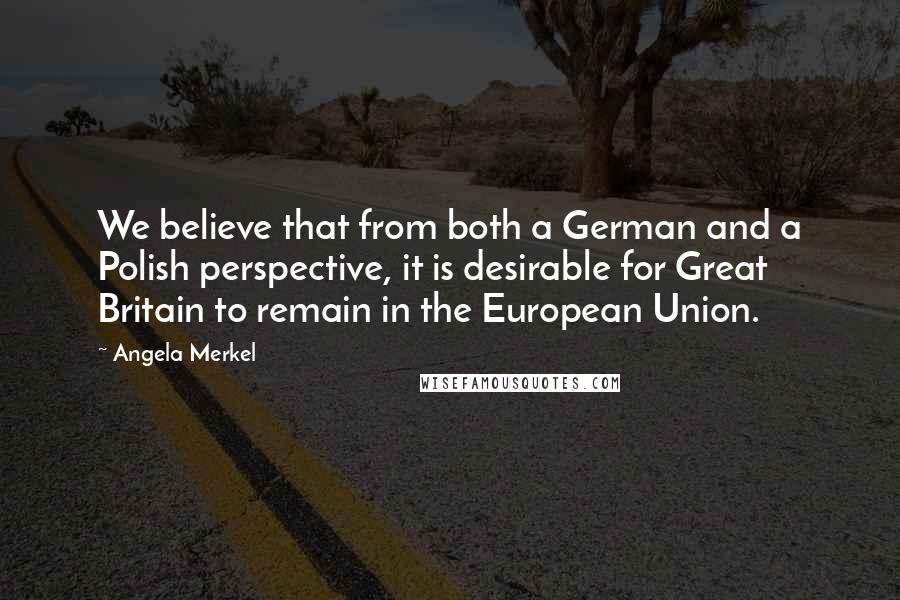 Angela Merkel Quotes: We believe that from both a German and a Polish perspective, it is desirable for Great Britain to remain in the European Union.