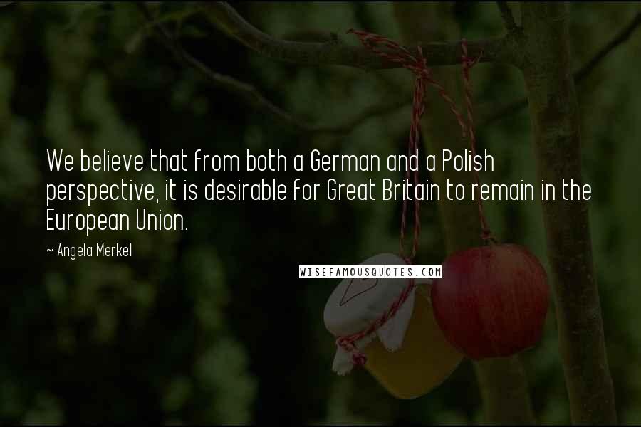 Angela Merkel Quotes: We believe that from both a German and a Polish perspective, it is desirable for Great Britain to remain in the European Union.