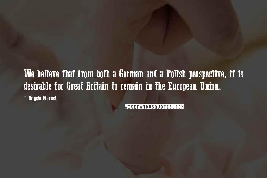 Angela Merkel Quotes: We believe that from both a German and a Polish perspective, it is desirable for Great Britain to remain in the European Union.