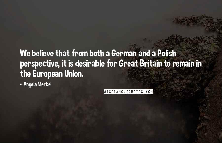 Angela Merkel Quotes: We believe that from both a German and a Polish perspective, it is desirable for Great Britain to remain in the European Union.