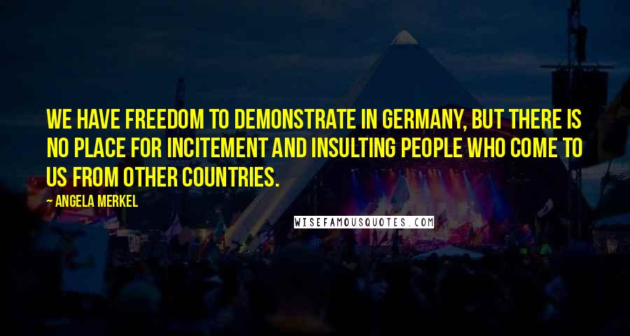 Angela Merkel Quotes: We have freedom to demonstrate in Germany, but there is no place for incitement and insulting people who come to us from other countries.