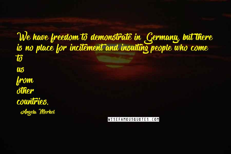 Angela Merkel Quotes: We have freedom to demonstrate in Germany, but there is no place for incitement and insulting people who come to us from other countries.