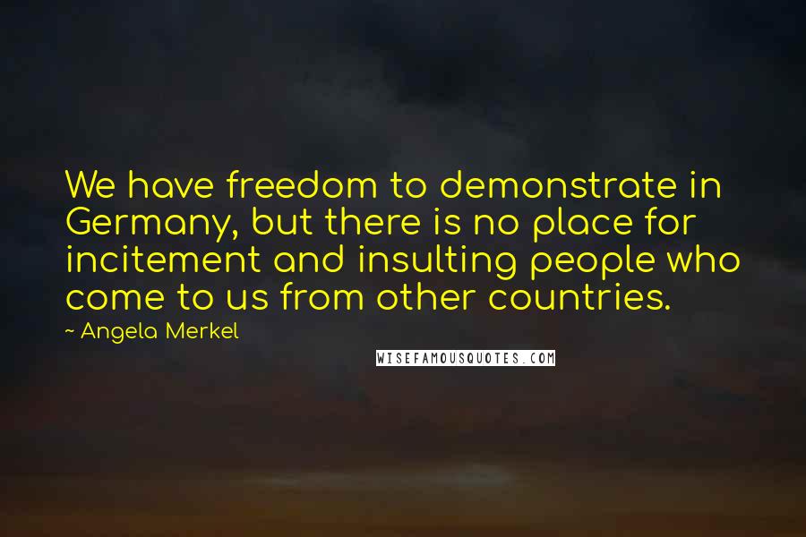 Angela Merkel Quotes: We have freedom to demonstrate in Germany, but there is no place for incitement and insulting people who come to us from other countries.