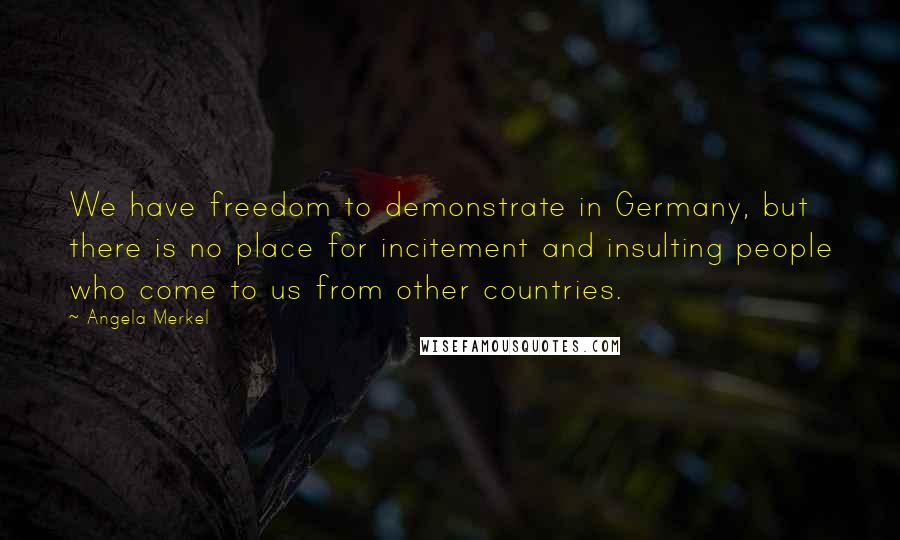 Angela Merkel Quotes: We have freedom to demonstrate in Germany, but there is no place for incitement and insulting people who come to us from other countries.