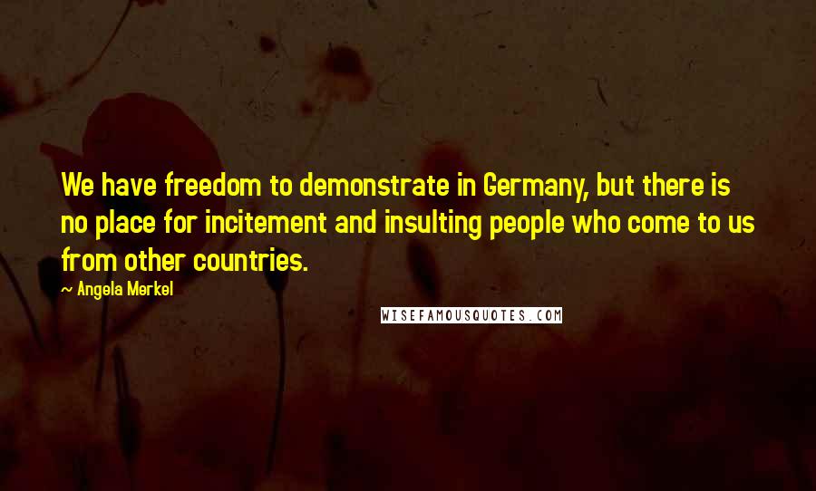 Angela Merkel Quotes: We have freedom to demonstrate in Germany, but there is no place for incitement and insulting people who come to us from other countries.