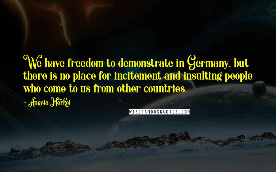 Angela Merkel Quotes: We have freedom to demonstrate in Germany, but there is no place for incitement and insulting people who come to us from other countries.