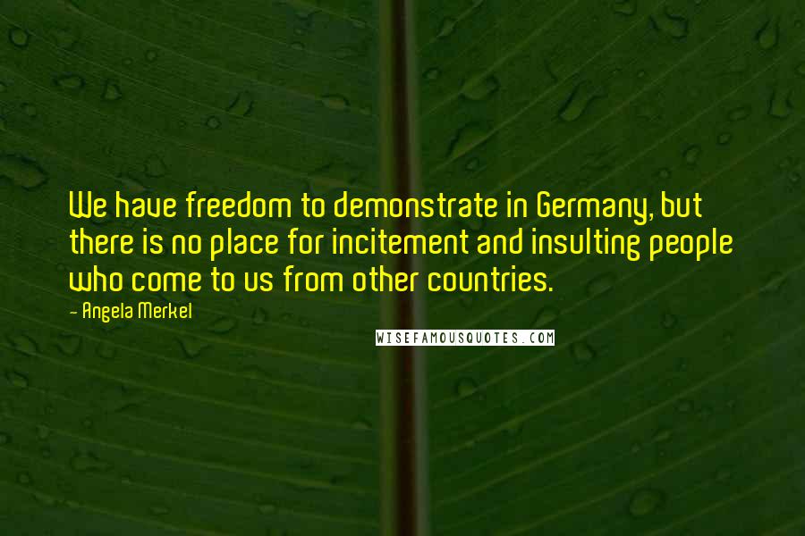 Angela Merkel Quotes: We have freedom to demonstrate in Germany, but there is no place for incitement and insulting people who come to us from other countries.