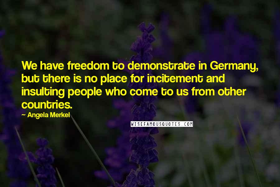 Angela Merkel Quotes: We have freedom to demonstrate in Germany, but there is no place for incitement and insulting people who come to us from other countries.