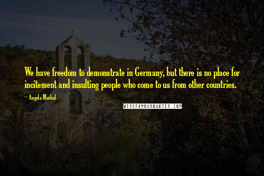 Angela Merkel Quotes: We have freedom to demonstrate in Germany, but there is no place for incitement and insulting people who come to us from other countries.