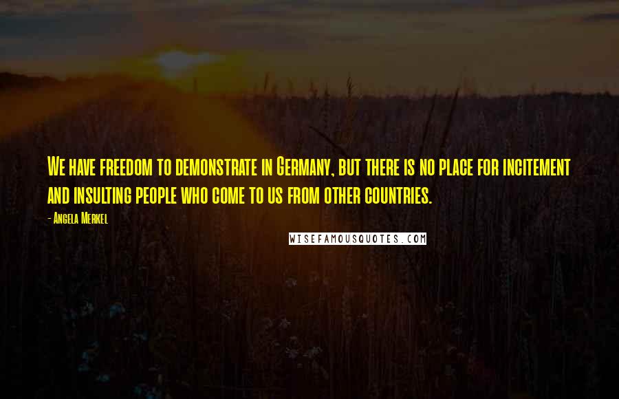 Angela Merkel Quotes: We have freedom to demonstrate in Germany, but there is no place for incitement and insulting people who come to us from other countries.