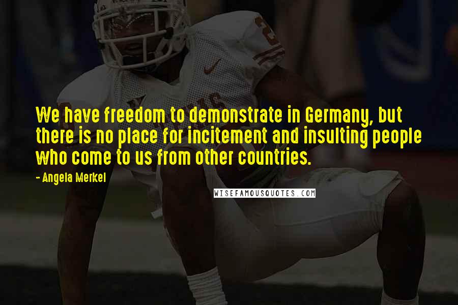 Angela Merkel Quotes: We have freedom to demonstrate in Germany, but there is no place for incitement and insulting people who come to us from other countries.