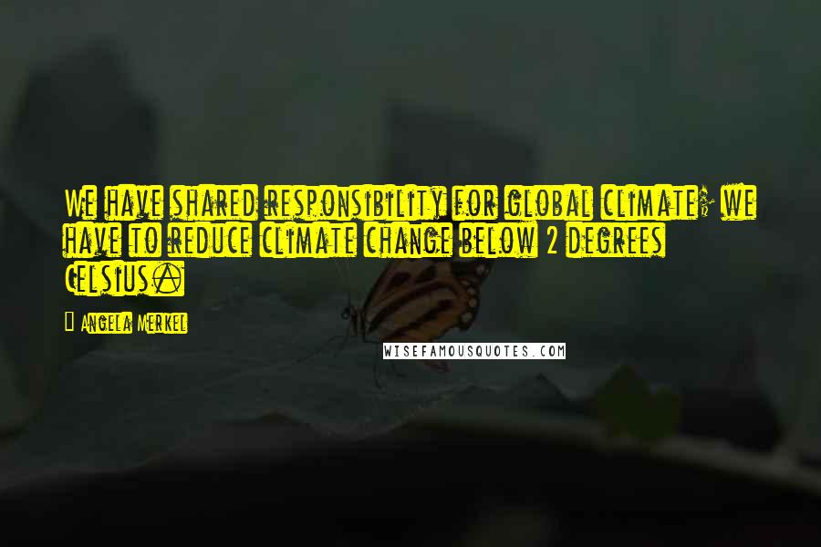 Angela Merkel Quotes: We have shared responsibility for global climate; we have to reduce climate change below 2 degrees Celsius.