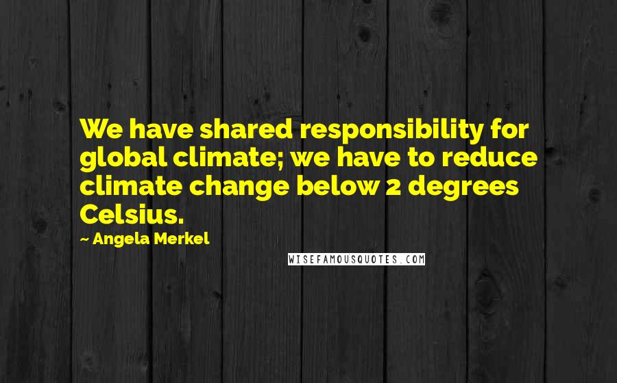Angela Merkel Quotes: We have shared responsibility for global climate; we have to reduce climate change below 2 degrees Celsius.