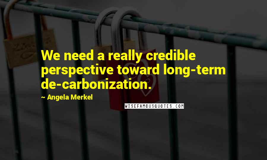 Angela Merkel Quotes: We need a really credible perspective toward long-term de-carbonization.