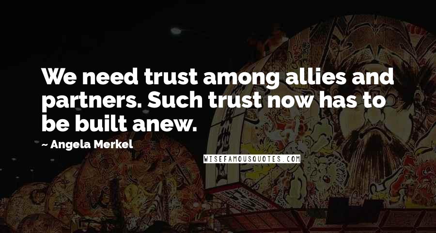 Angela Merkel Quotes: We need trust among allies and partners. Such trust now has to be built anew.