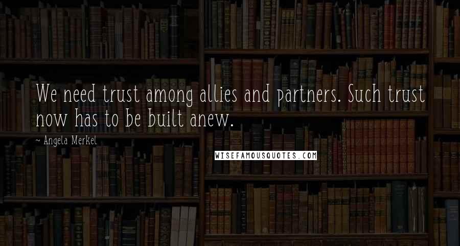 Angela Merkel Quotes: We need trust among allies and partners. Such trust now has to be built anew.