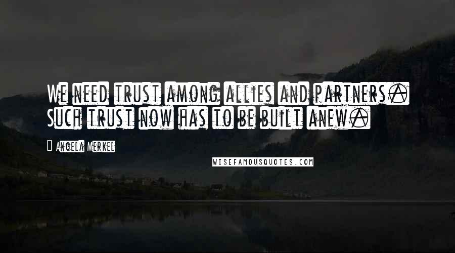 Angela Merkel Quotes: We need trust among allies and partners. Such trust now has to be built anew.