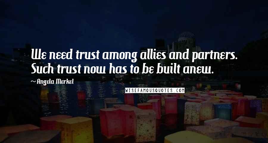 Angela Merkel Quotes: We need trust among allies and partners. Such trust now has to be built anew.