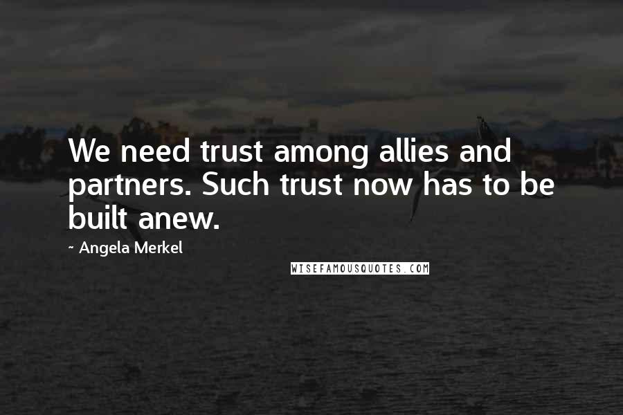 Angela Merkel Quotes: We need trust among allies and partners. Such trust now has to be built anew.