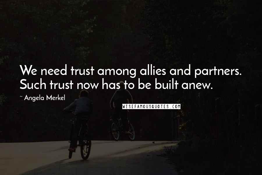 Angela Merkel Quotes: We need trust among allies and partners. Such trust now has to be built anew.