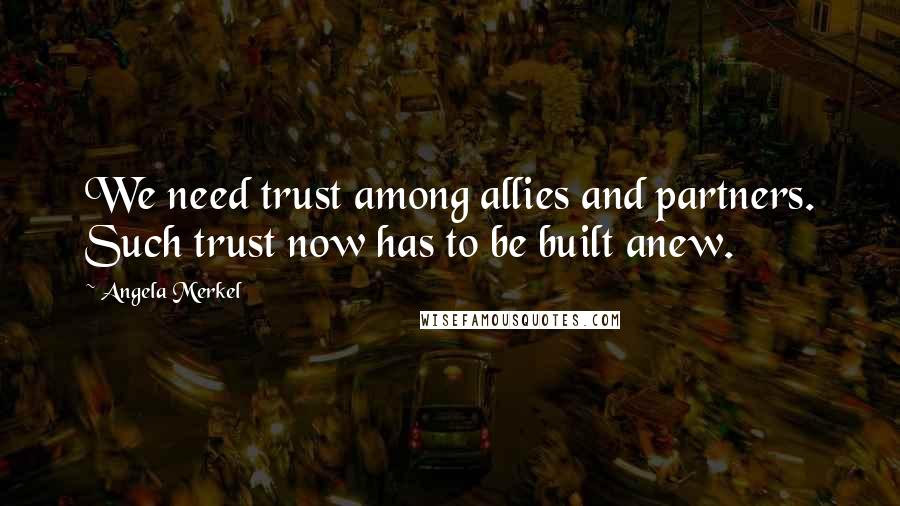 Angela Merkel Quotes: We need trust among allies and partners. Such trust now has to be built anew.