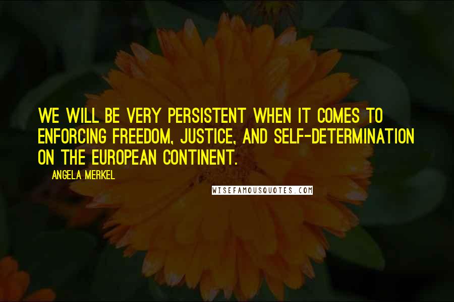 Angela Merkel Quotes: We will be very persistent when it comes to enforcing freedom, justice, and self-determination on the European continent.