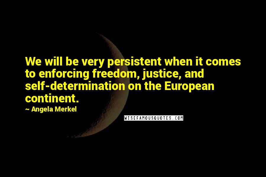 Angela Merkel Quotes: We will be very persistent when it comes to enforcing freedom, justice, and self-determination on the European continent.