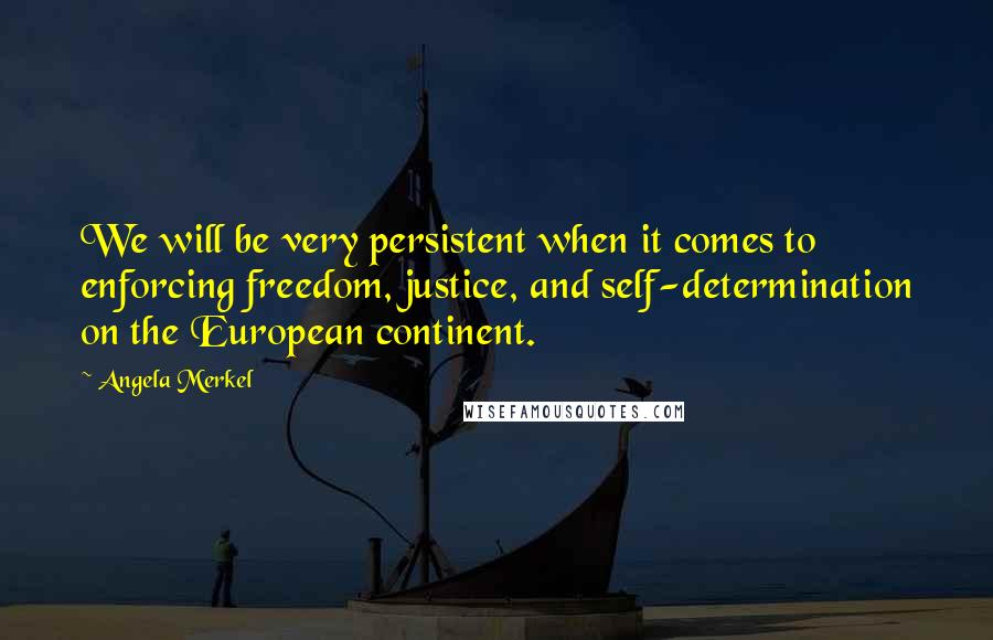 Angela Merkel Quotes: We will be very persistent when it comes to enforcing freedom, justice, and self-determination on the European continent.