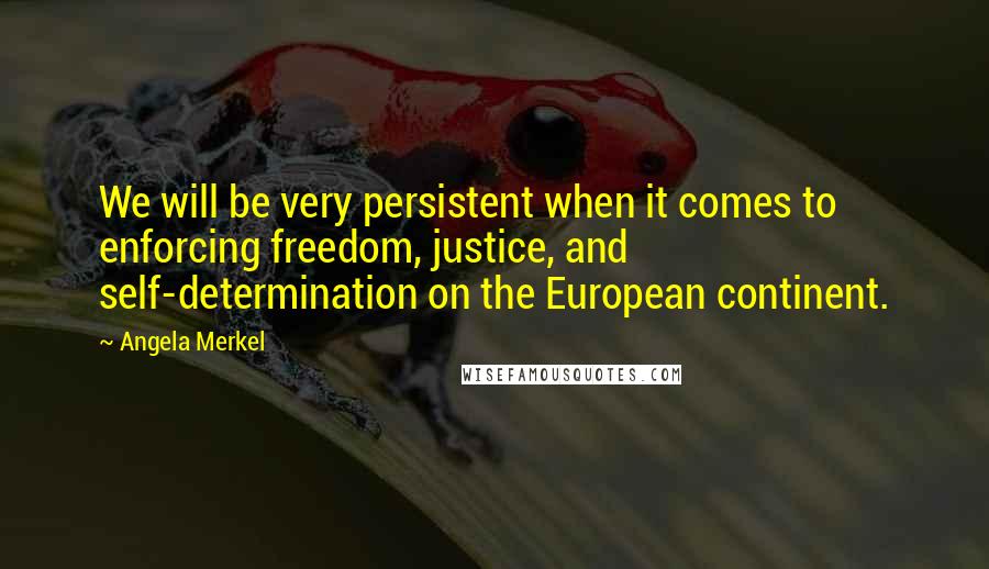 Angela Merkel Quotes: We will be very persistent when it comes to enforcing freedom, justice, and self-determination on the European continent.