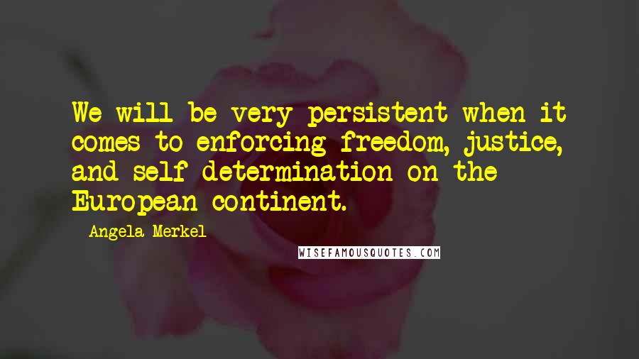 Angela Merkel Quotes: We will be very persistent when it comes to enforcing freedom, justice, and self-determination on the European continent.