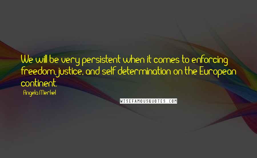 Angela Merkel Quotes: We will be very persistent when it comes to enforcing freedom, justice, and self-determination on the European continent.
