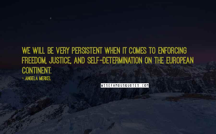 Angela Merkel Quotes: We will be very persistent when it comes to enforcing freedom, justice, and self-determination on the European continent.