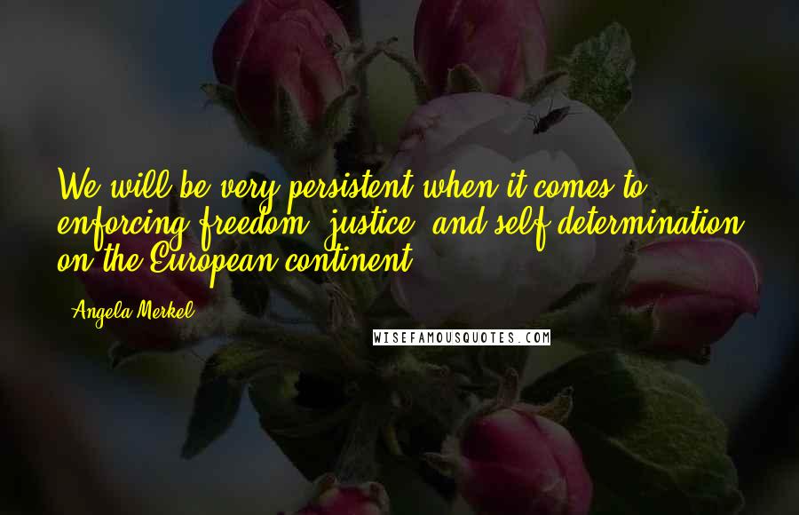 Angela Merkel Quotes: We will be very persistent when it comes to enforcing freedom, justice, and self-determination on the European continent.