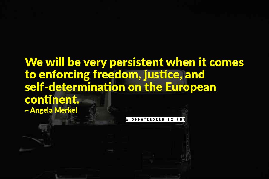 Angela Merkel Quotes: We will be very persistent when it comes to enforcing freedom, justice, and self-determination on the European continent.
