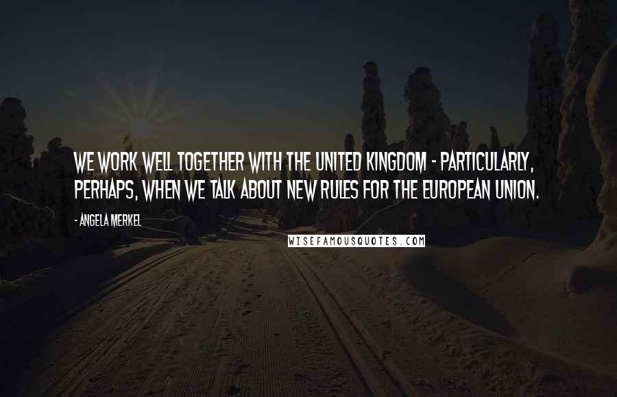 Angela Merkel Quotes: We work well together with the United Kingdom - particularly, perhaps, when we talk about new rules for the European Union.