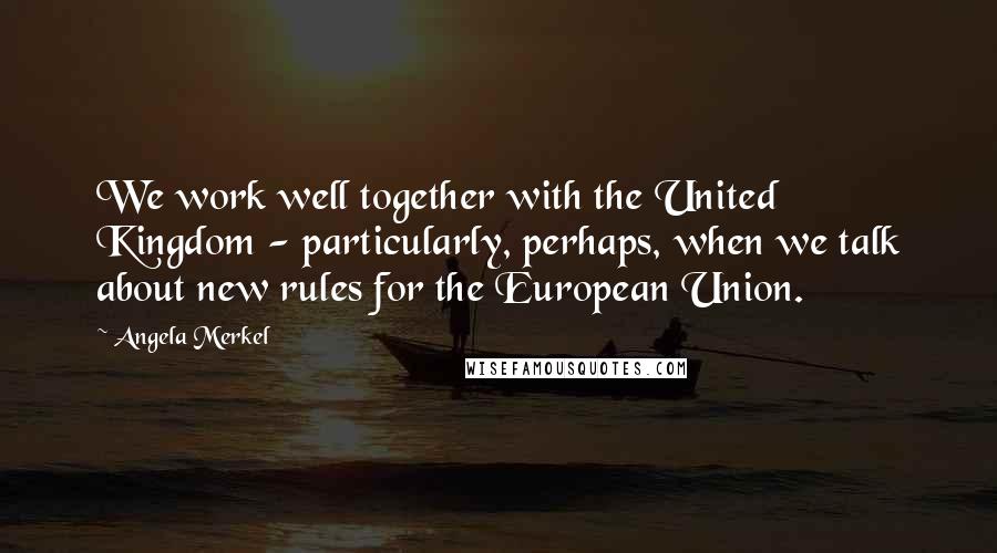 Angela Merkel Quotes: We work well together with the United Kingdom - particularly, perhaps, when we talk about new rules for the European Union.
