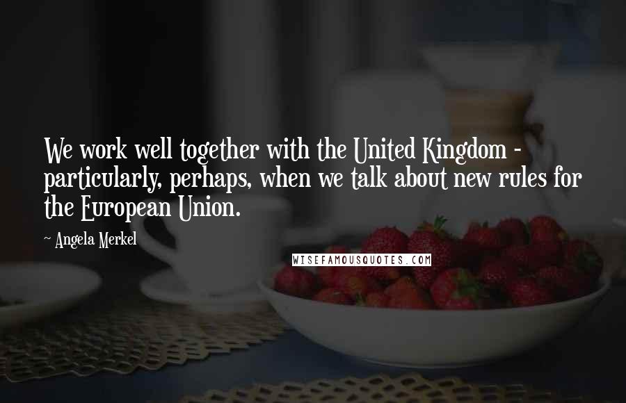 Angela Merkel Quotes: We work well together with the United Kingdom - particularly, perhaps, when we talk about new rules for the European Union.