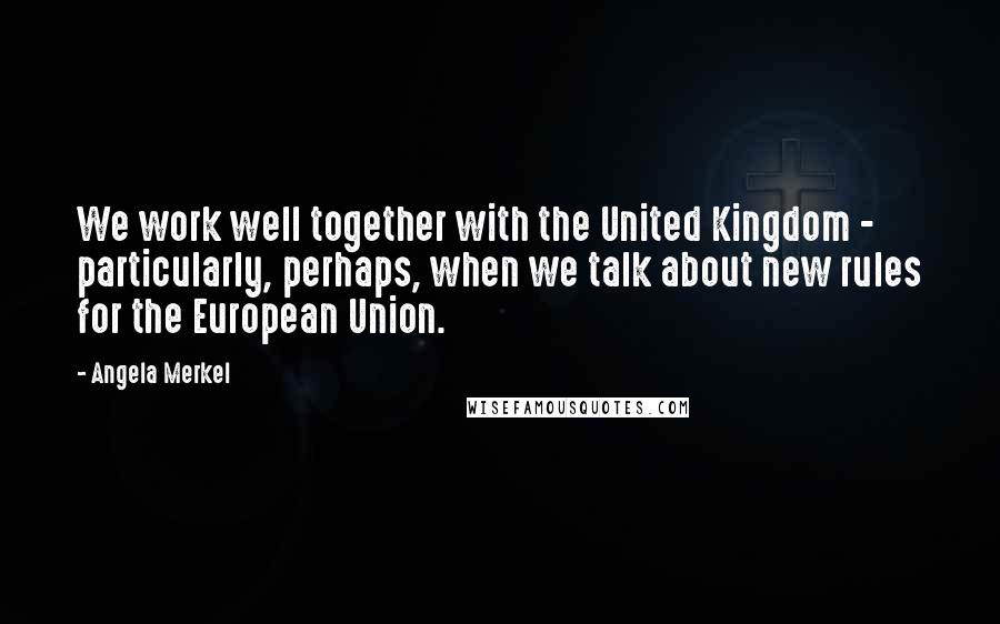 Angela Merkel Quotes: We work well together with the United Kingdom - particularly, perhaps, when we talk about new rules for the European Union.
