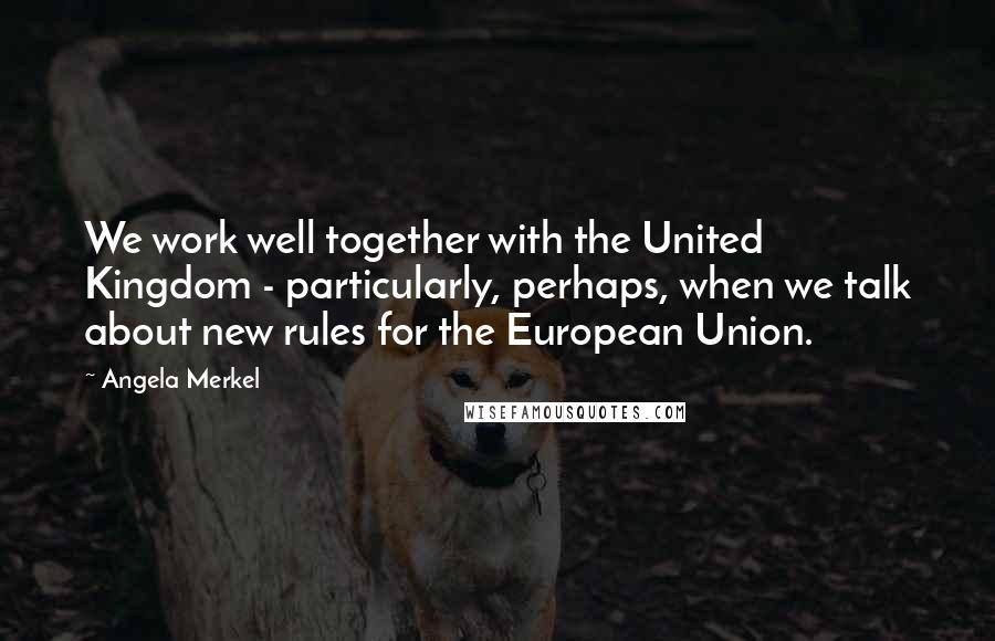 Angela Merkel Quotes: We work well together with the United Kingdom - particularly, perhaps, when we talk about new rules for the European Union.