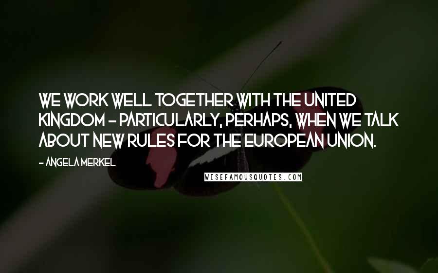 Angela Merkel Quotes: We work well together with the United Kingdom - particularly, perhaps, when we talk about new rules for the European Union.