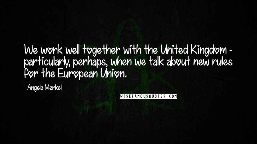 Angela Merkel Quotes: We work well together with the United Kingdom - particularly, perhaps, when we talk about new rules for the European Union.