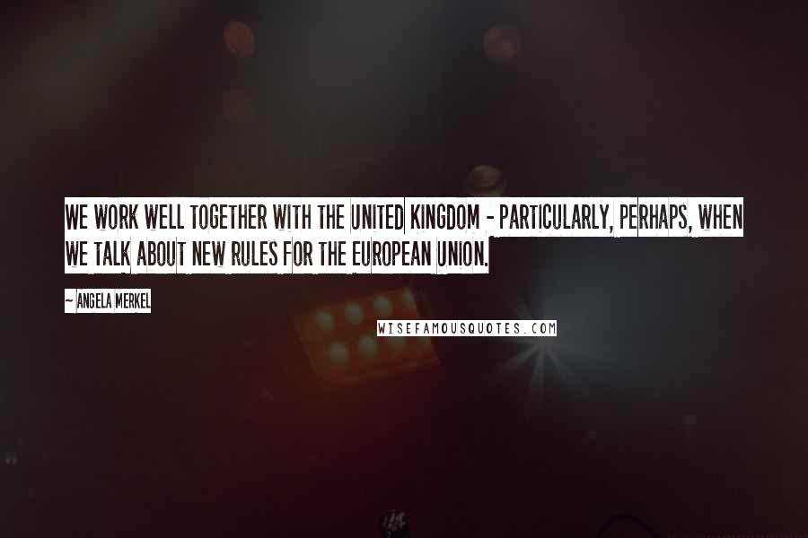 Angela Merkel Quotes: We work well together with the United Kingdom - particularly, perhaps, when we talk about new rules for the European Union.