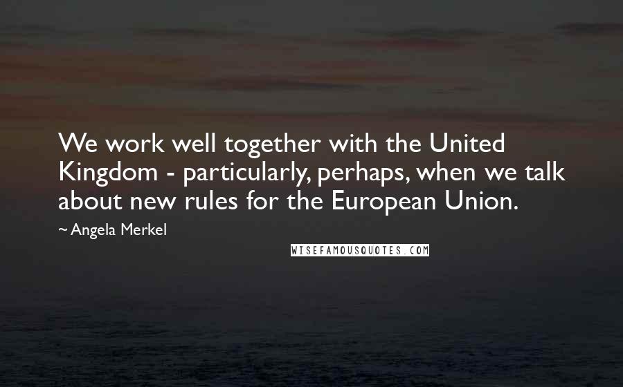Angela Merkel Quotes: We work well together with the United Kingdom - particularly, perhaps, when we talk about new rules for the European Union.