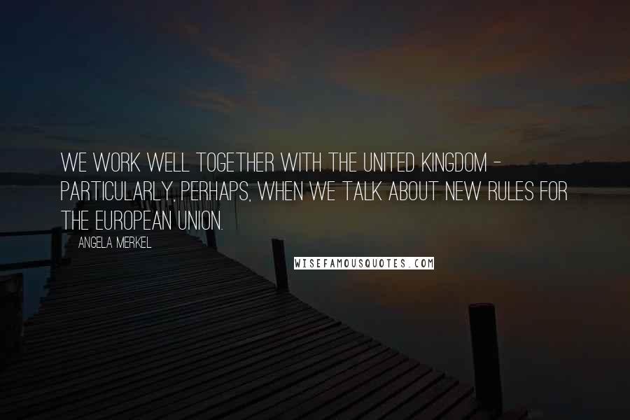 Angela Merkel Quotes: We work well together with the United Kingdom - particularly, perhaps, when we talk about new rules for the European Union.