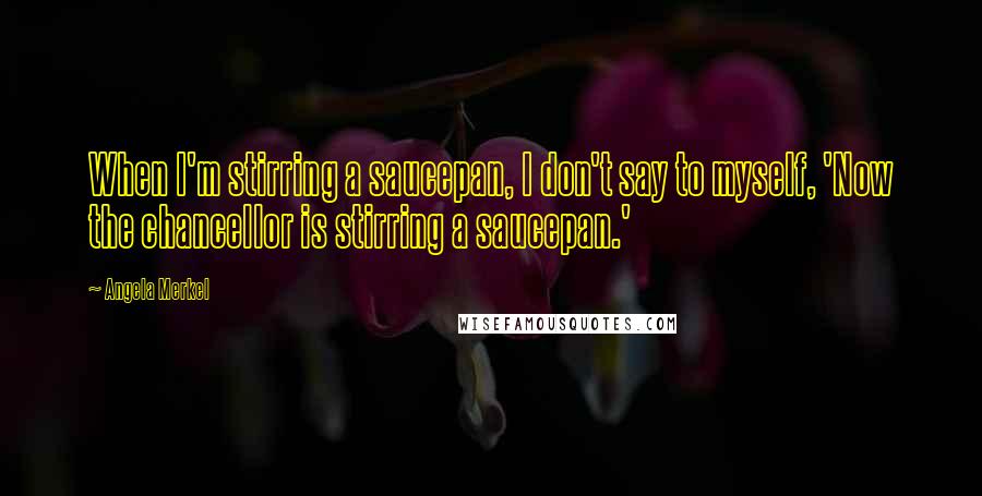 Angela Merkel Quotes: When I'm stirring a saucepan, I don't say to myself, 'Now the chancellor is stirring a saucepan.'