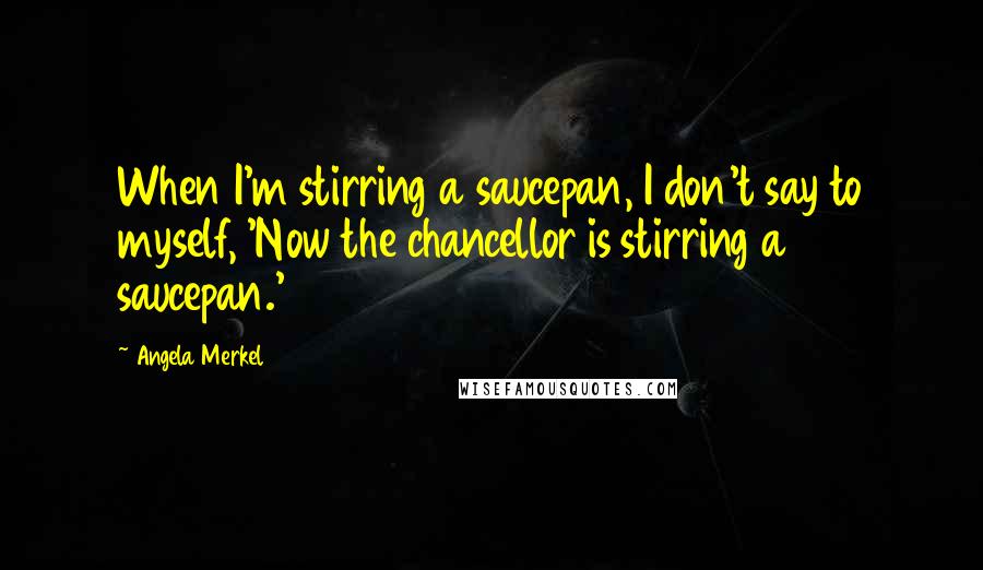 Angela Merkel Quotes: When I'm stirring a saucepan, I don't say to myself, 'Now the chancellor is stirring a saucepan.'