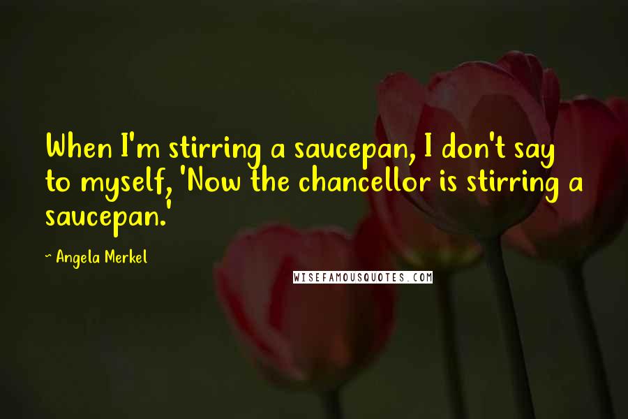 Angela Merkel Quotes: When I'm stirring a saucepan, I don't say to myself, 'Now the chancellor is stirring a saucepan.'