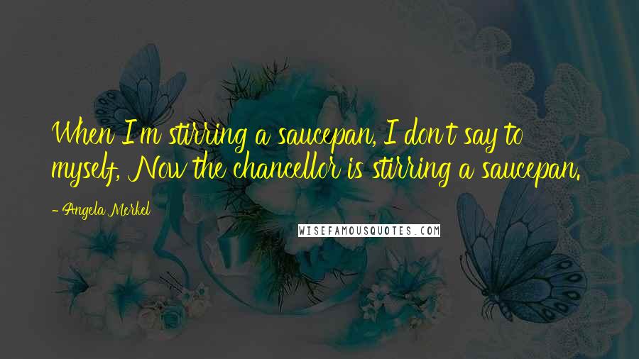 Angela Merkel Quotes: When I'm stirring a saucepan, I don't say to myself, 'Now the chancellor is stirring a saucepan.'